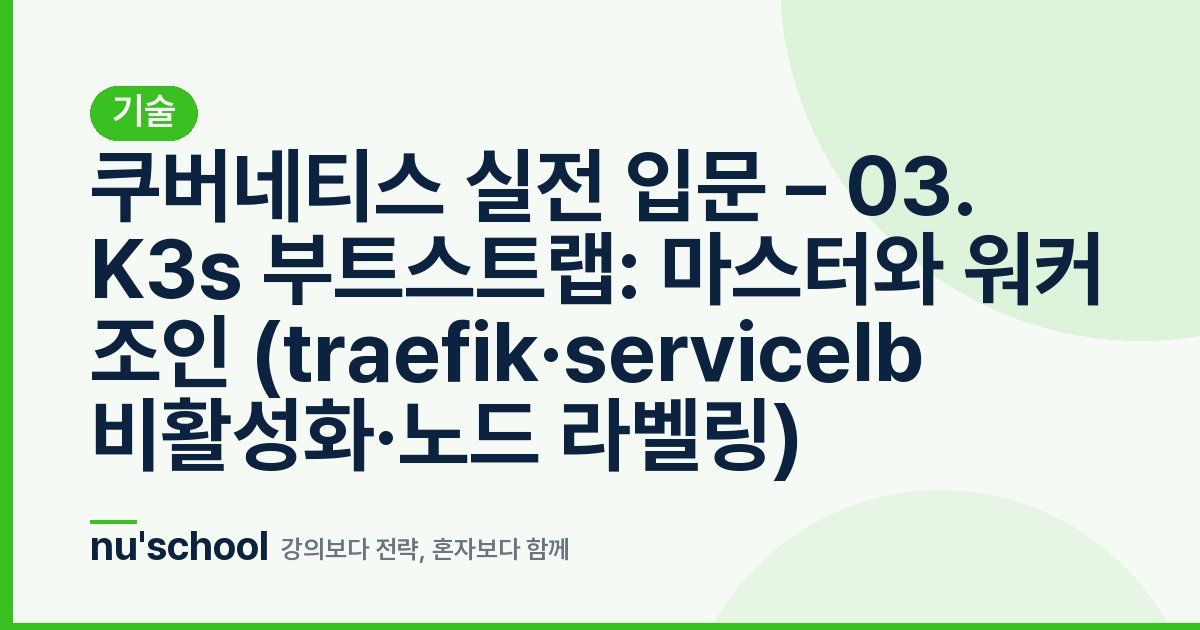 쿠버네티스 실전 입문 – 03. K3s 부트스트랩: 마스터와 워커 조인 (traefik·servicelb 비활성화·노드 라벨링)