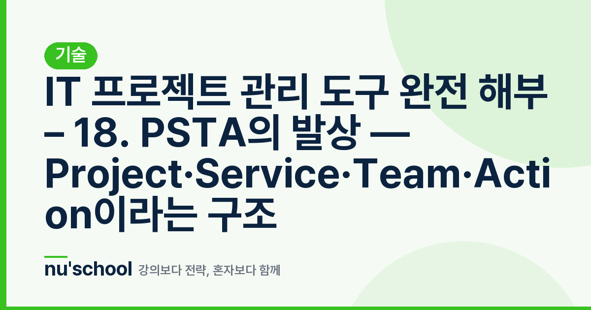 IT 프로젝트 관리 도구 완전 해부 – 18. PSTA의 발상 — Project·Service·Team·Action이라는 구조