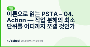 이론으로 읽는 PSTA – 04. Action — 작업 분해의 최소 단위를 어디까지 쪼갤 것인가